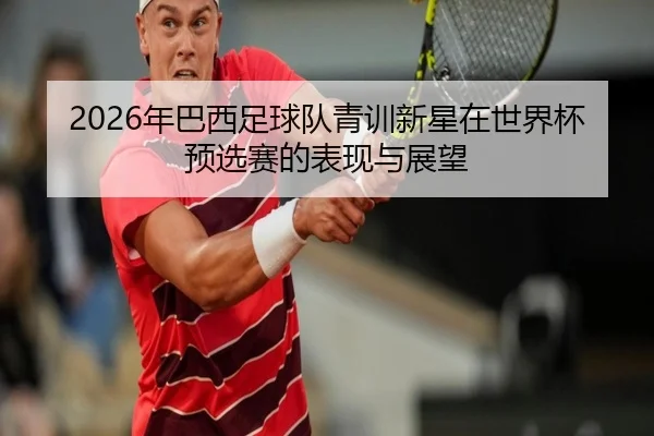 2026年巴西足球队青训新星在世界杯预选赛的表现与展望