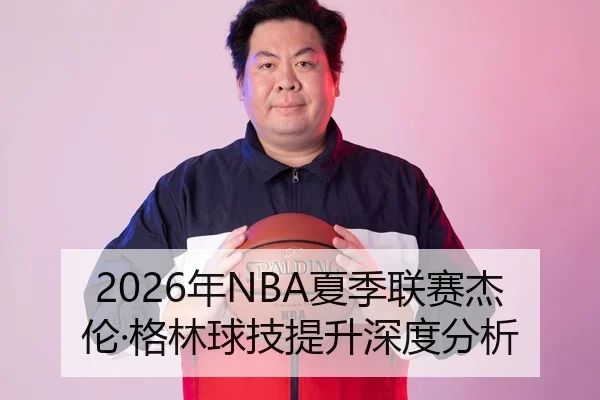 2026年NBA夏季联赛杰伦·格林球技提升深度分析
