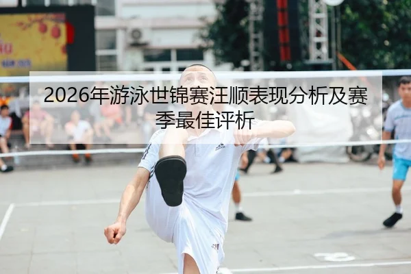 2026年游泳世锦赛汪顺表现分析及赛季最佳评析