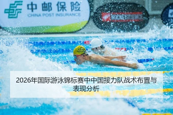 2026年国际游泳锦标赛中中国接力队战术布置与表现分析