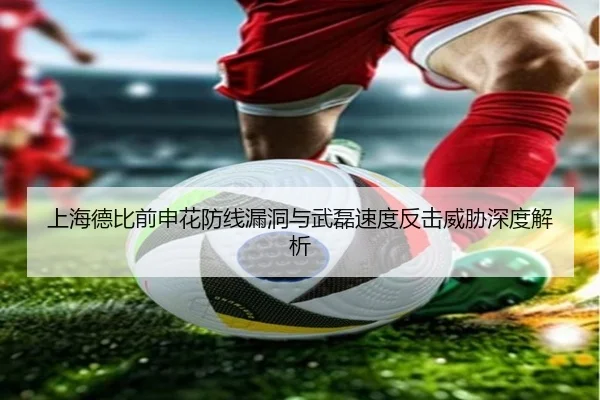 上海德比前申花防线漏洞与武磊速度反击威胁深度解析
