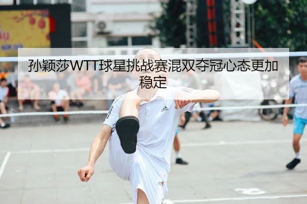 孙颖莎WTT球星挑战赛混双夺冠心态更加稳定