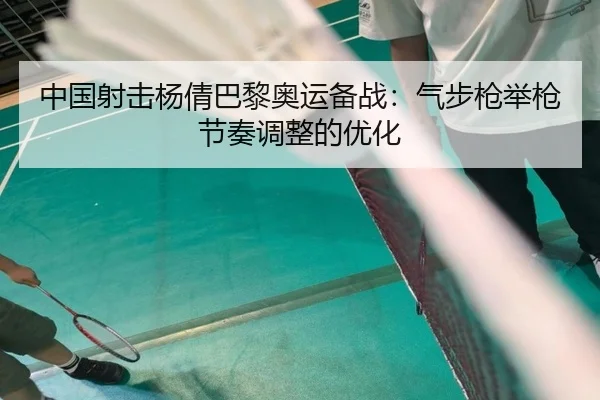 中国射击杨倩巴黎奥运备战：气步枪举枪节奏调整的优化