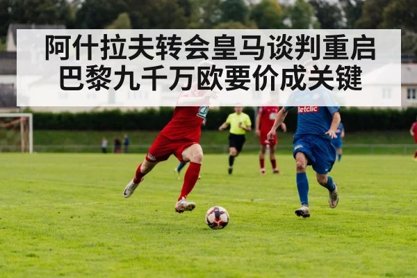 阿什拉夫转会皇马谈判重启巴黎九千万欧要价成关键