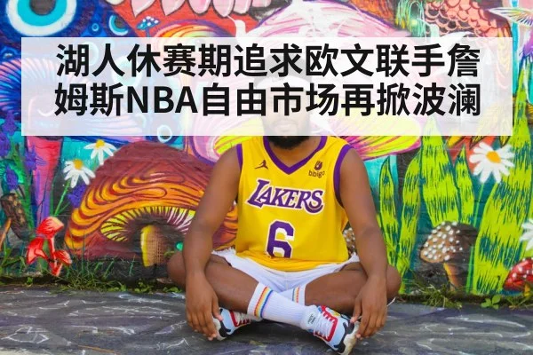 湖人休赛期追求欧文联手詹姆斯NBA自由市场再掀波澜