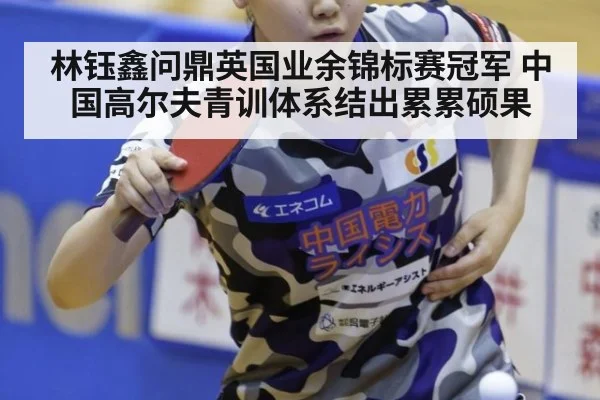 林钰鑫问鼎英国业余锦标赛冠军 中国高尔夫青训体系结出累累硕果